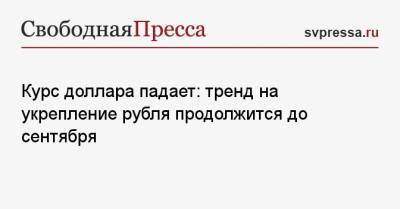 Курс доллара падает: тренд на укрепление рубля продолжится до сентября - svpressa.ru - Россия