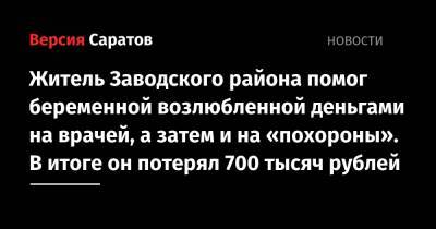 Житель Заводского района помог беременной возлюбленной деньгами на врачей, а затем и на «похороны». В итоге он потерял 700 тысяч рублей - nversia.ru - Саратов - район Заводский, Саратов