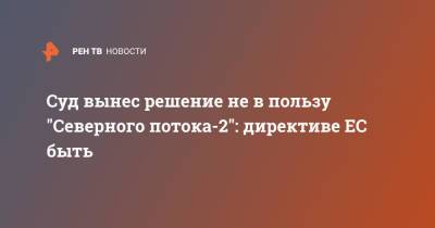Суд вынес решение не в пользу "Северного потока-2": директиве ЕС быть - ren.tv - Германия - Дюссельдорф