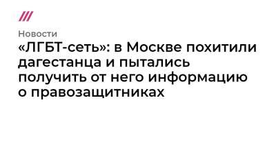 «ЛГБТ-сеть»: в Москве похитили дагестанца и пытались получить от него информацию о правозащитниках - tvrain.ru - Москва - респ. Чечня