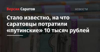 Стало известно, на что саратовцы потратили «путинские» 10 тысяч рублей - nversia.ru - Россия