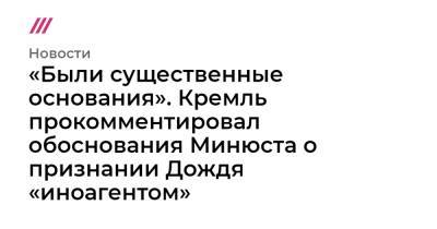 «Были существенные основания». Кремль прокомментировал обоснования Минюста о признании Дождя «иноагентом» - tvrain.ru - Россия