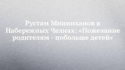 Рустам Минниханов - Рустам Минниханов в Набережных Челнах: «Пожелание родителям - побольше детей» - chelny-izvest.ru - Россия - Набережные Челны