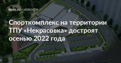 Рафик Загрутдинов - Спорткомплекс на территории ТПУ «Некрасовка» достроят осенью 2022 года - mos.ru - Москва
