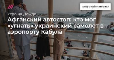 Афганский автостоп: кто мог «угнать» украинский самолет в аэропорту Кабула - tvrain.ru - Афганистан - Кабул