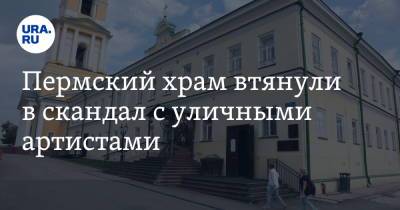 Пермский храм втянули в скандал с уличными артистами - ura.news - Пермь