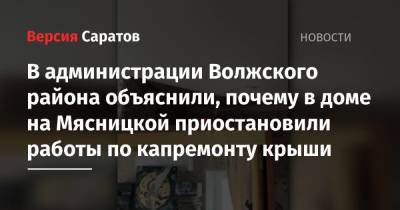 В администрации Волжского района объяснили, почему в доме на Мясницкой приостановили работы по капремонту крыши - nversia.ru - Саратовская обл. - Саратов - район Волжский, Саратов