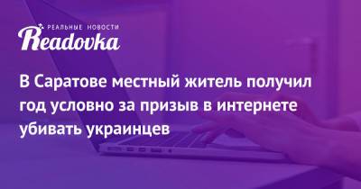 В Саратове местный житель получил год условно за призыв в интернете убивать украинцев - readovka.news - Украина - Саратов