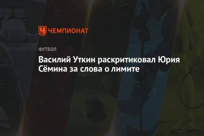 Василий Уткин - Юрий Семин - Василий Уткин раскритиковал Юрия Сёмина за слова о лимите - championat.com