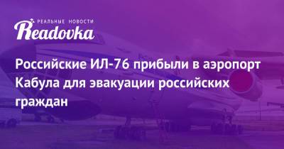 Александр Коц - Евгений Поддубный - Российские ИЛ-76 прибыли в аэропорт Кабула для эвакуации российских граждан - readovka.news - Россия - США - Афганистан - Кабул