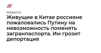 Живущие в Китае россияне пожаловались Путину на невозможность поменять загранпаспорта. Им грозит депортация - tvrain.ru - Россия - Китай