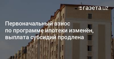 Первоначальный взнос по программе ипотеки изменён, выплата субсидий продлена - gazeta.uz - Узбекистан