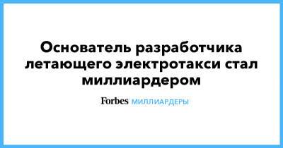 Основатель разработчика летающего электротакси стал миллиардером - forbes.ru - США