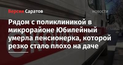Рядом с поликлиникой в микрорайоне Юбилейный умерла пенсионерка, которой резко стало плохо на даче - nversia.ru - Саратов - Юбилейный