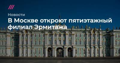 В Москве откроют пятиэтажный филиал Эрмитажа - tvrain.ru - Москва