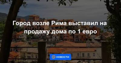 Город возле Рима выставил на продажу дома по 1 евро - news.mail.ru - Италия