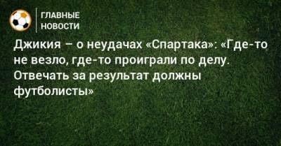 Георгий Джикия - Джикия – о неудачах «Спартака»: «Где-то не везло, где-то проиграли по делу. Отвечать за результат должны футболисты» - bombardir.ru