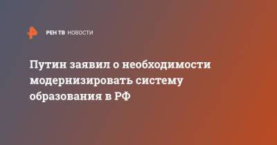 Владимир Путин - Путин заявил о необходимости модернизировать систему образования в РФ - ren.tv - Россия