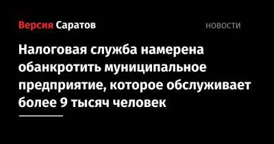 Налоговая служба намерена обанкротить муниципальное предприятие, которое обслуживает более 9 тысяч человек - nversia.ru - Саратовская обл. - Саратов