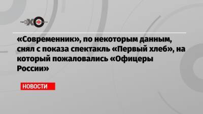 «Современник», по некоторым данным, снял с показа спектакль «Первый хлеб», на который пожаловались «Офицеры России» - echo.msk.ru - Россия