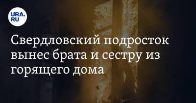 Александр Бастрыкин - Свердловский подросток вынес брата и сестру из горящего дома - ura.news - Россия - Свердловская обл.