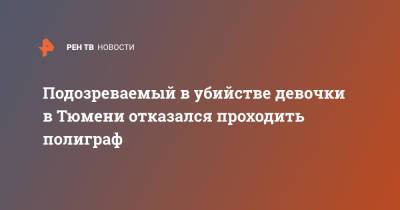 Подозреваемый в убийстве девочки в Тюмени отказался проходить полиграф - ren.tv - Россия - Тюмень