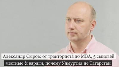Александр Сыров: от тракториста до MBA, 5 сыновей, местные & варяги, почему Удмуртия не Татарстан - gorodglazov.com - Россия - респ. Татарстан - Сколково - респ. Удмуртия - Ижевск