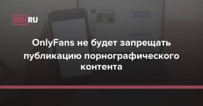 OnlyFans не будет запрещать публикацию порнографического контента - rb.ru