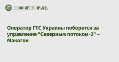 Сергей Макогон - Оператор ГТС Украины поборется за управление "Северным потоком-2" – Макогон - epravda.com.ua - Россия - Украина - Германия