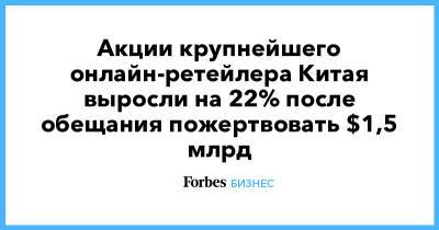 Акции крупнейшего онлайн-ретейлера Китая выросли на 22% после обещания пожертвовать $1,5 млрд - forbes.ru - Китай