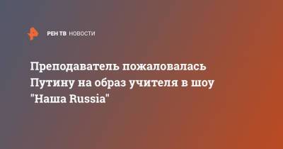 Владимир Путин - Преподаватель пожаловалась Путину на образ учителя в шоу "Наша Russia" - ren.tv - Россия - Ярославль