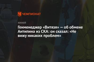 Сергей Емельянов - Виктор Антипин - Генменеджер «Витязя» — об обмене Антипина из СКА: он сказал: «Не вижу никаких проблем» - championat.com