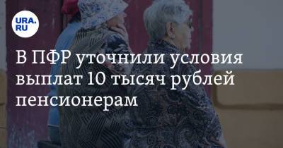 В ПФР уточнили условия выплат 10 тысяч рублей пенсионерам - ura.news - Россия - Ленинградская обл. - Санкт-Петербург