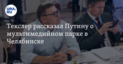 Владимир Путин - Алексей Текслер - Текслер рассказал Путину о мультимедийном парке в Челябинске - ura.news - Москва - Россия - Челябинск
