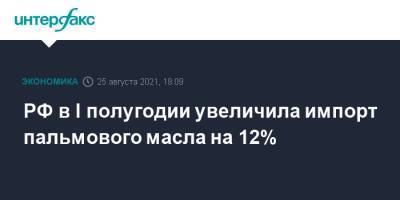 РФ в I полугодии увеличила импорт пальмового масла на 12% - interfax.ru - Москва - Россия
