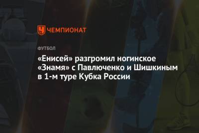 «Енисей» разгромил ногинское «Знамя» с Павлюченко и Шишкиным в 1-м туре Кубка России - championat.com - Россия - Краснодар - Красноярск - Ногинск