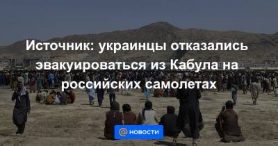 Владимир Путин - Источник: украинцы отказались эвакуироваться из Кабула на российских самолетах - news.mail.ru - Россия - Украина - Узбекистан - Белоруссия - Киргизия - Таджикистан - Афганистан