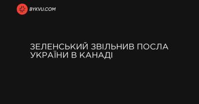 Зеленський звільнив посла України в Канаді - bykvu.com - Украина