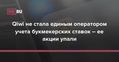 Владимир Путин - Qiwi не стала единым оператором учета букмекерских ставок – ее акции упали - rb.ru - Россия