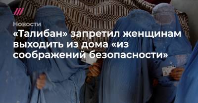 «Талибан» запретил женщинам выходить из дома «из соображений безопасности» - tvrain.ru - Афганистан