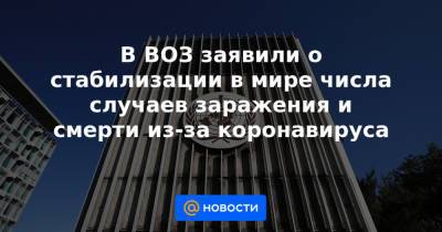 В ВОЗ заявили о стабилизации в мире числа случаев заражения и смерти из-за коронавируса - news.mail.ru