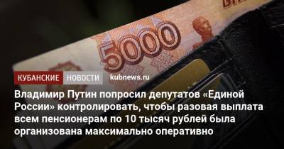 Владимир Путин - Владимир Путин попросил депутатов «Единой России» контролировать, чтобы разовая выплата всем пенсионерам по 10 тысяч рублей была организована максимально оперативно - kubnews.ru - Москва - Россия
