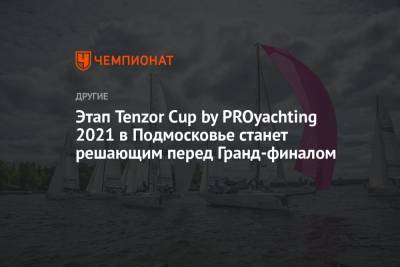 Этап Tenzor Cup by PROyachting 2021 в Подмосковье станет решающим перед Гранд-финалом - championat.com - Россия - Сочи - Московская обл.