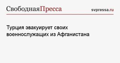 Турция эвакуирует своих военнослужащих из Афганистана - svpressa.ru - Турция - Канада - Афганистан - Кабул