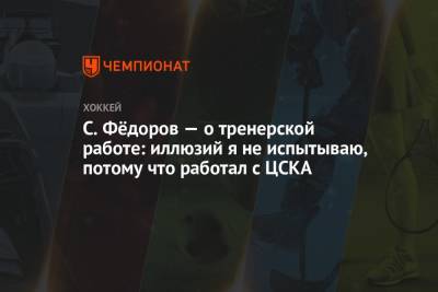 Сергей Федоров - С. Фёдоров — о тренерской работе: иллюзий я не испытываю, потому что работал с ЦСКА - championat.com