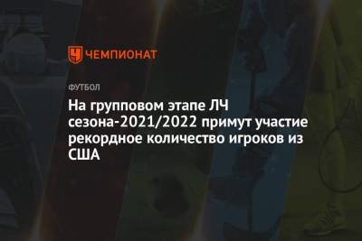 Кристиан Пулишич - Джованни Рейн - На групповом этапе ЛЧ сезона-2021/2022 примут участие рекордное количество игроков из США - championat.com - США