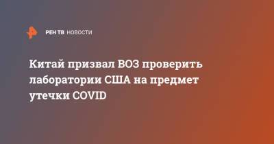 Китай призвал ВОЗ проверить лаборатории США на предмет утечки COVID - ren.tv - Китай - США - шт.Северная Каролина
