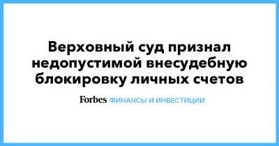Верховный суд признал недопустимой внесудебную блокировку личных счетов - forbes.ru