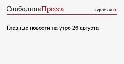 Главные новости на утро 26 августа - svpressa.ru - США - Афганистан - Кабул