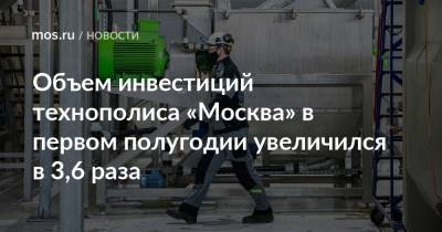 Владимир Ефимов - Александр Прохоров - Объем инвестиций технополиса «Москва» в первом полугодии увеличился в 3,6 раза - mos.ru - Москва